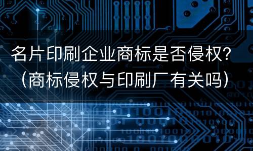 名片印刷企业商标是否侵权？（商标侵权与印刷厂有关吗）