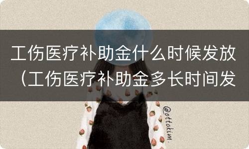工伤医疗补助金什么时候发放（工伤医疗补助金多长时间发放）