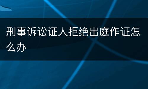 刑事诉讼证人拒绝出庭作证怎么办
