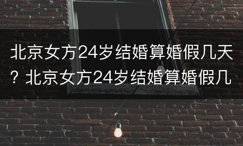 北京女方24岁结婚算婚假几天? 北京女方24岁结婚算婚假几天啊