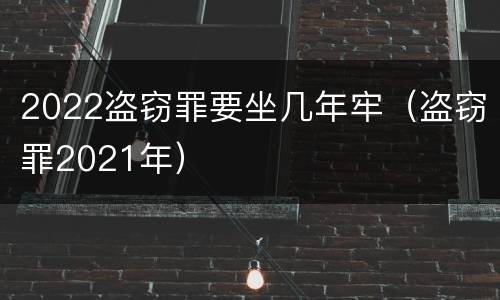 2022盗窃罪要坐几年牢（盗窃罪2021年）
