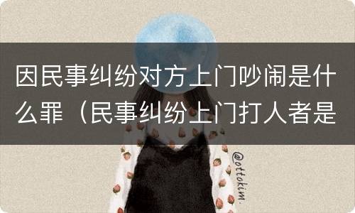 因民事纠纷对方上门吵闹是什么罪（民事纠纷上门打人者是什么么罪）