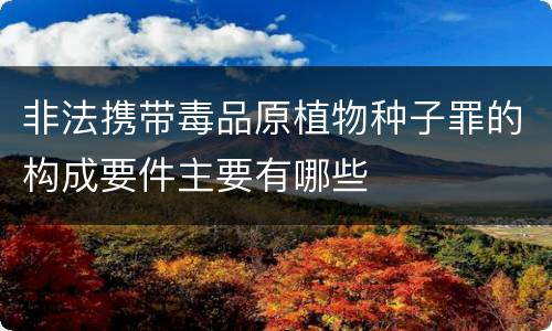 非法携带毒品原植物种子罪的构成要件主要有哪些