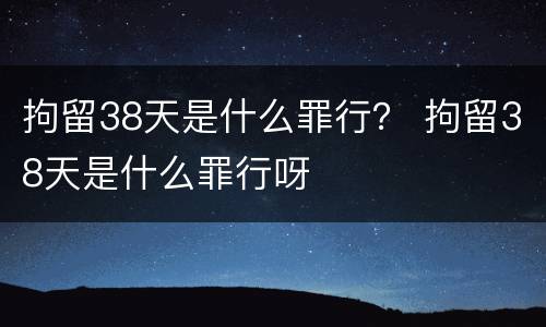 拘留38天是什么罪行？ 拘留38天是什么罪行呀