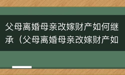 父母离婚母亲改嫁财产如何继承（父母离婚母亲改嫁财产如何继承呢）