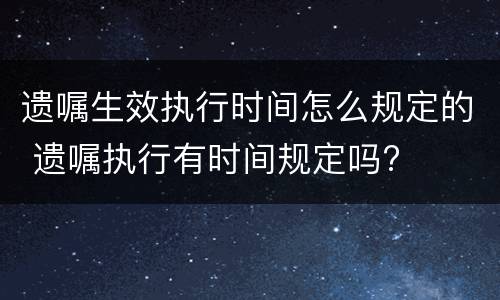 遗嘱生效执行时间怎么规定的 遗嘱执行有时间规定吗?