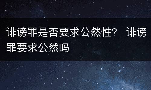 诽谤罪是否要求公然性？ 诽谤罪要求公然吗