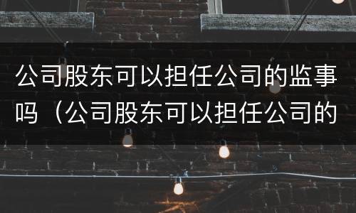 公司股东可以担任公司的监事吗（公司股东可以担任公司的监事吗）