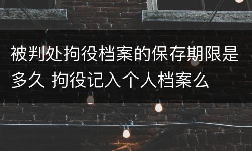 被判处拘役档案的保存期限是多久 拘役记入个人档案么