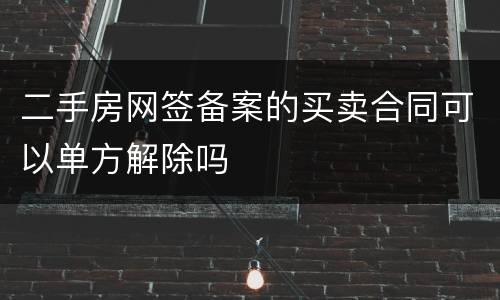 二手房网签备案的买卖合同可以单方解除吗