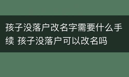 孩子没落户改名字需要什么手续 孩子没落户可以改名吗