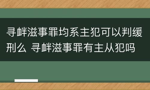 寻衅滋事罪均系主犯可以判缓刑么 寻衅滋事罪有主从犯吗