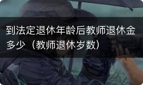 到法定退休年龄后教师退休金多少（教师退休岁数）