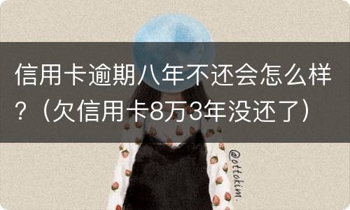 信用卡逾期八年不还会怎么样?（欠信用卡8万3年没还了）