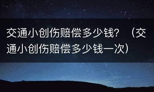 交通小创伤赔偿多少钱？（交通小创伤赔偿多少钱一次）