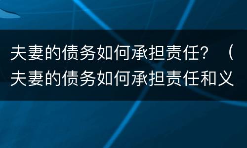 夫妻的债务如何承担责任？（夫妻的债务如何承担责任和义务）