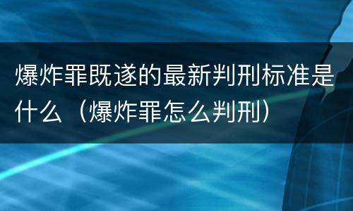爆炸罪既遂的最新判刑标准是什么（爆炸罪怎么判刑）