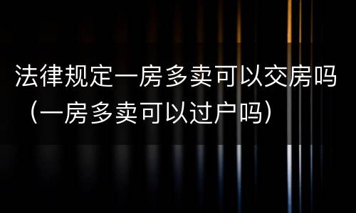 法律规定一房多卖可以交房吗（一房多卖可以过户吗）