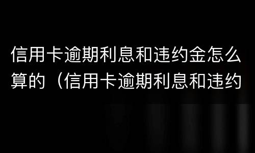 信用卡逾期利息和违约金怎么算的（信用卡逾期利息和违约金怎么算的呀）