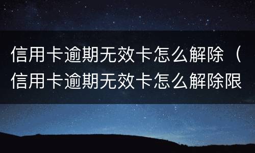 信用卡逾期无效卡怎么解除（信用卡逾期无效卡怎么解除限制）