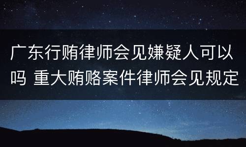 广东行贿律师会见嫌疑人可以吗 重大贿赂案件律师会见规定