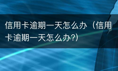 信用卡逾期一天怎么办（信用卡逾期一天怎么办?）