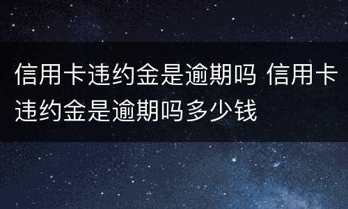 信用卡违约金是逾期吗 信用卡违约金是逾期吗多少钱