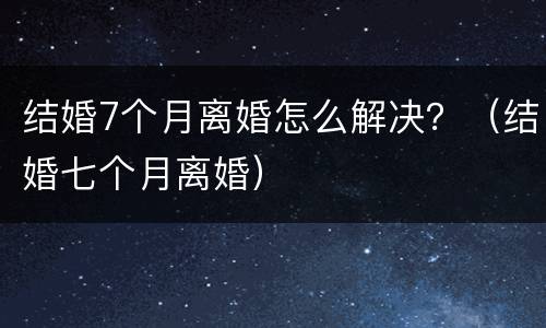 结婚7个月离婚怎么解决？（结婚七个月离婚）