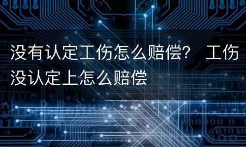没有认定工伤怎么赔偿？ 工伤没认定上怎么赔偿