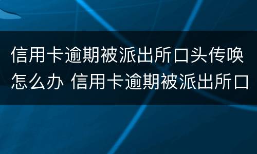 信用卡逾期被派出所口头传唤怎么办 信用卡逾期被派出所口头传唤怎么办理