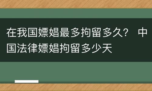 在我国嫖娼最多拘留多久？ 中国法律嫖娼拘留多少天