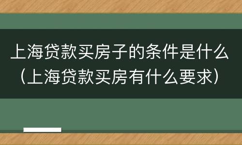 上海贷款买房子的条件是什么（上海贷款买房有什么要求）