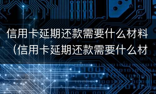 信用卡延期还款需要什么材料（信用卡延期还款需要什么材料呢）