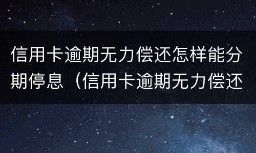 信用卡逾期无力偿还怎样能分期停息（信用卡逾期无力偿还怎样能分期停息挂账）