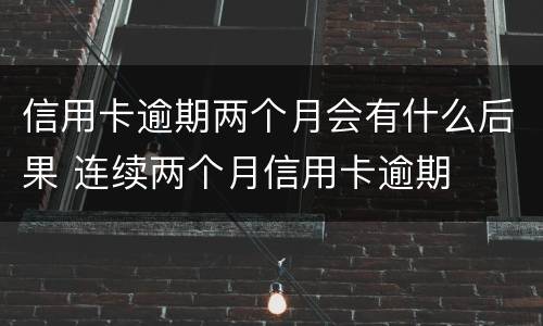 信用卡逾期两个月会有什么后果 连续两个月信用卡逾期