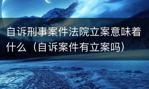 自诉刑事案件法院立案意味着什么（自诉案件有立案吗）
