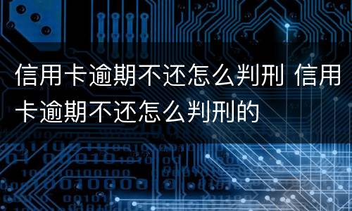 信用卡逾期不还怎么判刑 信用卡逾期不还怎么判刑的
