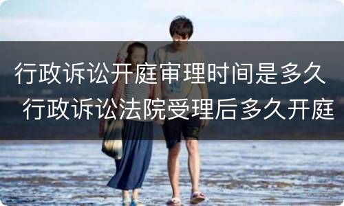 行政诉讼开庭审理时间是多久 行政诉讼法院受理后多久开庭