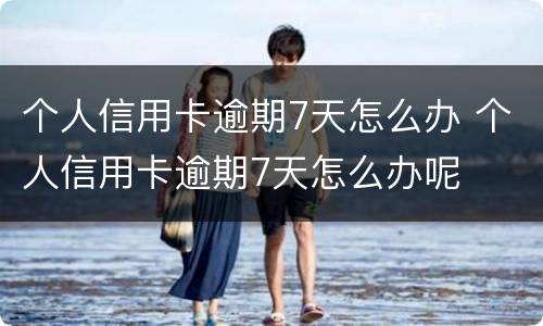 个人信用卡逾期7天怎么办 个人信用卡逾期7天怎么办呢
