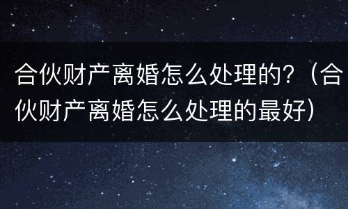 合伙财产离婚怎么处理的?（合伙财产离婚怎么处理的最好）