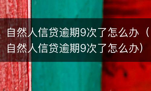 自然人信贷逾期9次了怎么办（自然人信贷逾期9次了怎么办）