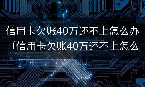 信用卡欠账40万还不上怎么办（信用卡欠账40万还不上怎么办呀）
