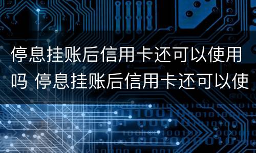 停息挂账后信用卡还可以使用吗 停息挂账后信用卡还可以使用吗怎么还款