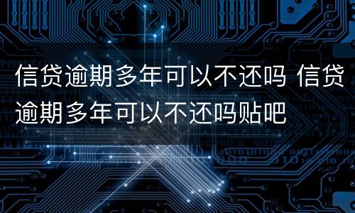 信贷逾期多年可以不还吗 信贷逾期多年可以不还吗贴吧