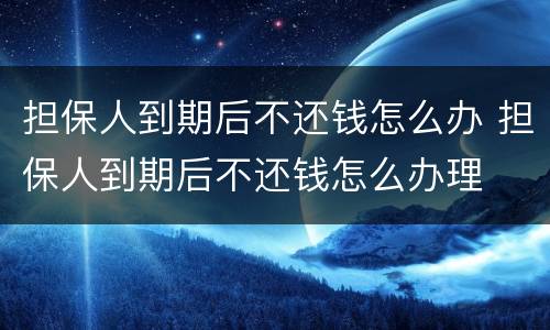 担保人到期后不还钱怎么办 担保人到期后不还钱怎么办理