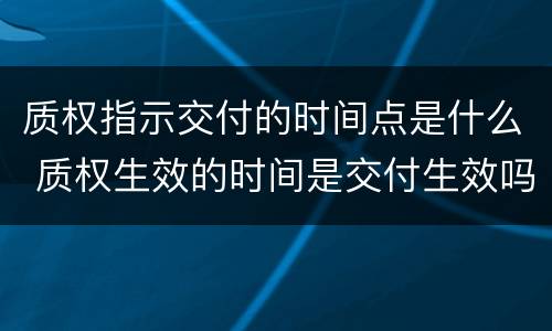 质权指示交付的时间点是什么 质权生效的时间是交付生效吗
