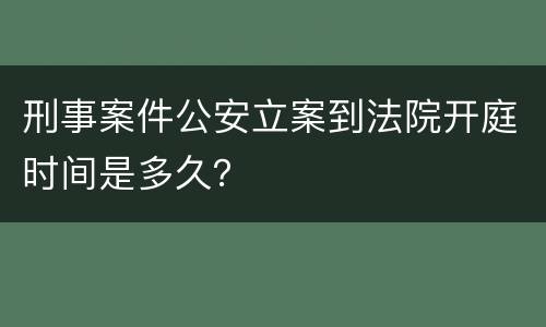 刑事案件公安立案到法院开庭时间是多久？