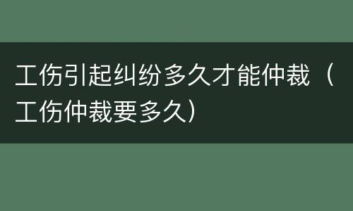 工伤引起纠纷多久才能仲裁（工伤仲裁要多久）