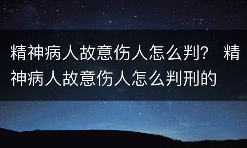 精神病人故意伤人怎么判？ 精神病人故意伤人怎么判刑的
