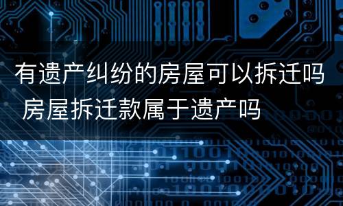 有遗产纠纷的房屋可以拆迁吗 房屋拆迁款属于遗产吗